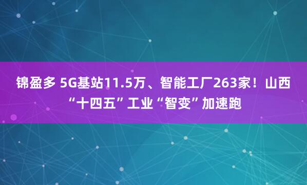 锦盈多 5G基站11.5万、智能工厂263家！山西“十四五”工业“智变”加速跑