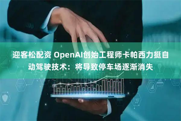 迎客松配资 OpenAI创始工程师卡帕西力挺自动驾驶技术：将导致停车场逐渐消失