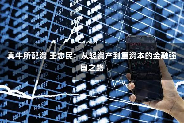 真牛所配资 王忠民:从轻资产到重资本的金融强国之路