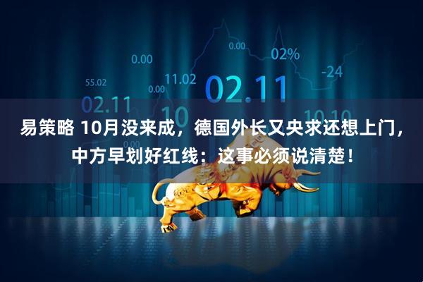 易策略 10月没来成，德国外长又央求还想上门，中方早划好红线：这事必须说清楚！