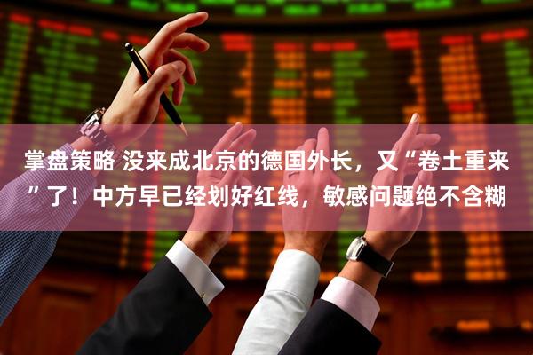 掌盘策略 没来成北京的德国外长，又“卷土重来”了！中方早已经划好红线，敏感问题绝不含糊