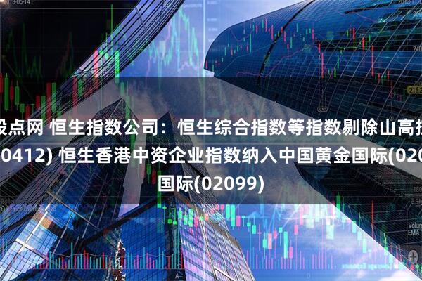 股点网 恒生指数公司：恒生综合指数等指数剔除山高控股(00412) 恒生香港中资企业指数纳入中国黄金国际(02099)