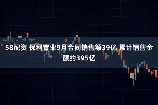 58配资 保利置业9月合同销售额39亿 累计销售金额约395亿
