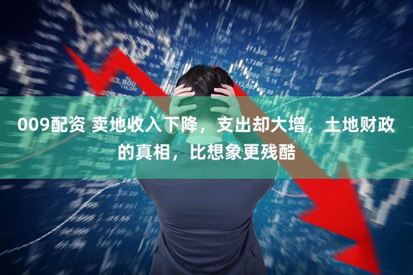 009配资 卖地收入下降，支出却大增，土地财政的真相，比想象更残酷