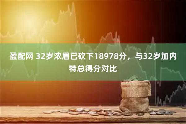 盈配网 32岁浓眉已砍下18978分，与32岁加内特总得分对比