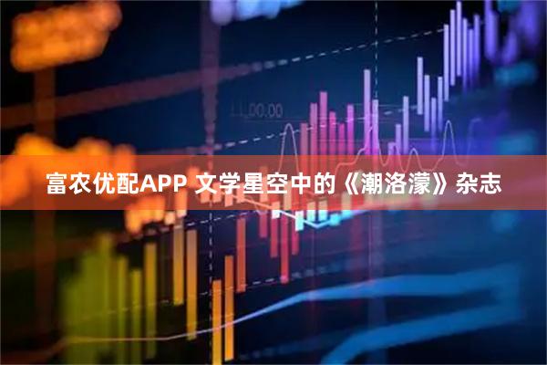 富农优配APP 文学星空中的《潮洛濛》杂志
