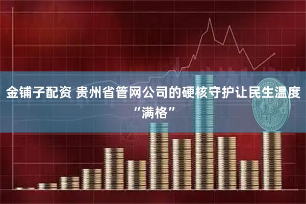 金铺子配资 贵州省管网公司的硬核守护让民生温度“满格”