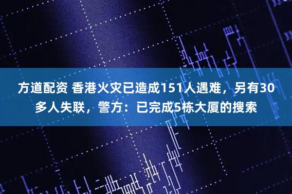 方道配资 香港火灾已造成151人遇难，另有30多人失联，警方：已完成5栋大厦的搜索