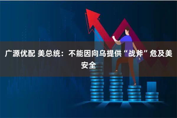 广源优配 美总统：不能因向乌提供“战斧”危及美安全