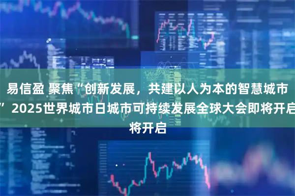 易信盈 聚焦“创新发展，共建以人为本的智慧城市” 2025世界城市日城市可持续发展全球大会即将开启