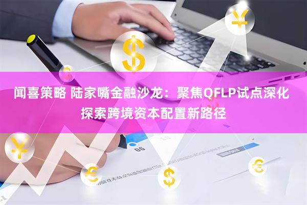 闻喜策略 陆家嘴金融沙龙：聚焦QFLP试点深化 探索跨境资本配置新路径