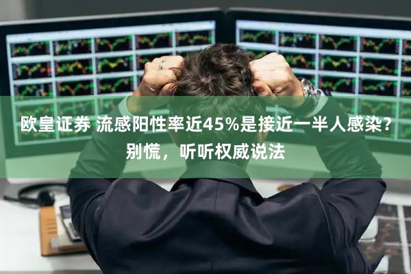 欧皇证券 流感阳性率近45%是接近一半人感染？别慌，听听权威说法