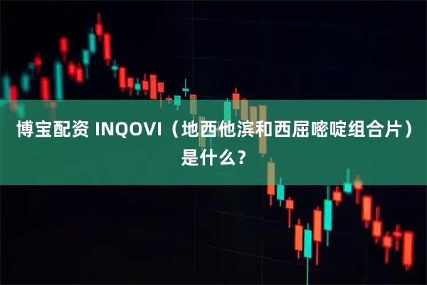 博宝配资 INQOVI（地西他滨和西屈嘧啶组合片）是什么？