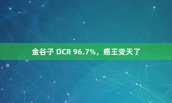 金谷子 DCR 96.7%，癌王变天了