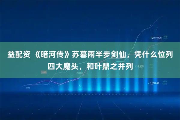益配资 《暗河传》苏暮雨半步剑仙，凭什么位列四大魔头，和叶鼎之并列
