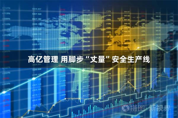 高亿管理 用脚步“丈量”安全生产线