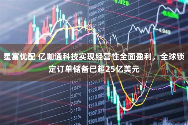 星富优配 亿咖通科技实现经营性全面盈利，全球锁定订单储备已超25亿美元
