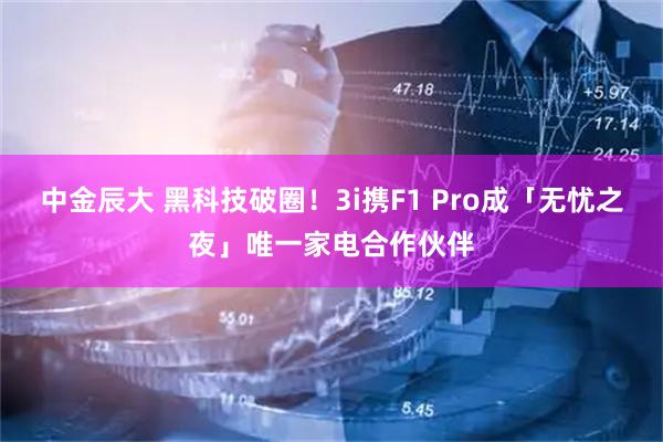 中金辰大 黑科技破圈！3i携F1 Pro成「无忧之夜」唯一家电合作伙伴