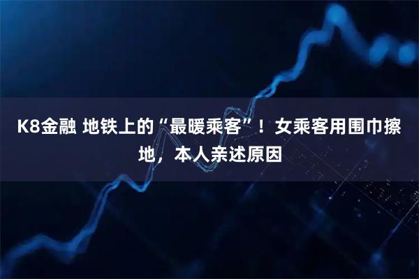 K8金融 地铁上的“最暖乘客”！女乘客用围巾擦地，本人亲述原因