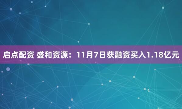 启点配资 盛和资源：11月7日获融资买入1.18亿元