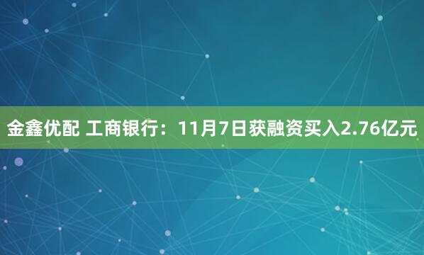 金鑫优配 工商银行:11月7日获融资买入2.76亿元