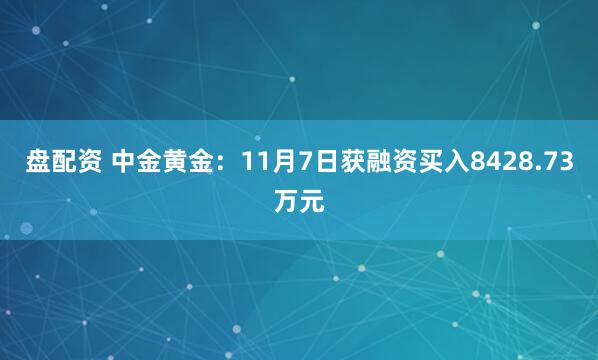 盘配资 中金黄金：11月7日获融资买入8428.73万元