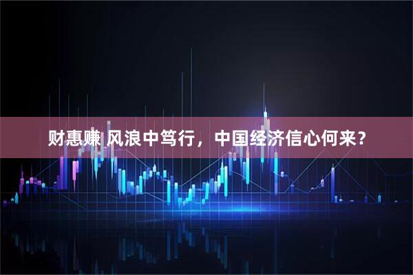 财惠赚 风浪中笃行，中国经济信心何来？