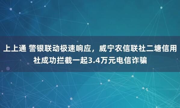 上上通 警银联动极速响应，威宁农信联社二塘信用社成功拦截一起3.4万元电信诈骗