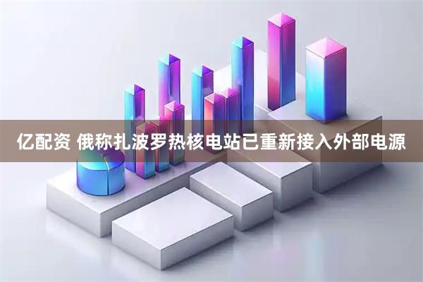 亿配资 俄称扎波罗热核电站已重新接入外部电源