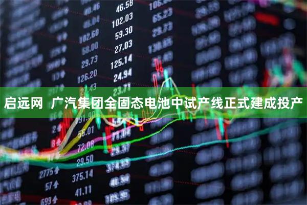 启远网  广汽集团全固态电池中试产线正式建成投产