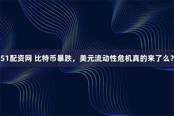 51配资网 比特币暴跌，美元流动性危机真的来了么？