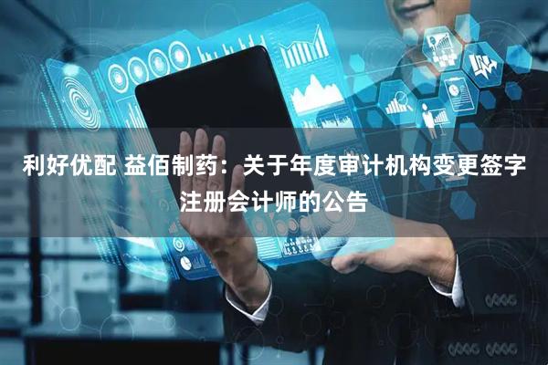 利好优配 益佰制药：关于年度审计机构变更签字注册会计师的公告