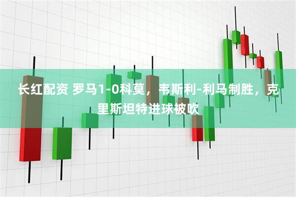 长红配资 罗马1-0科莫，韦斯利-利马制胜，克里斯坦特进球被吹