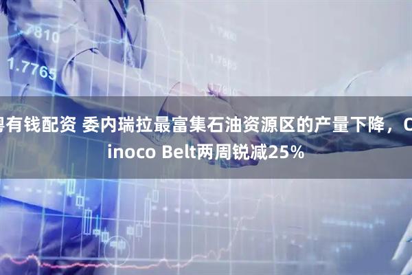 粤有钱配资 委内瑞拉最富集石油资源区的产量下降，Orinoco Belt两周锐减25%