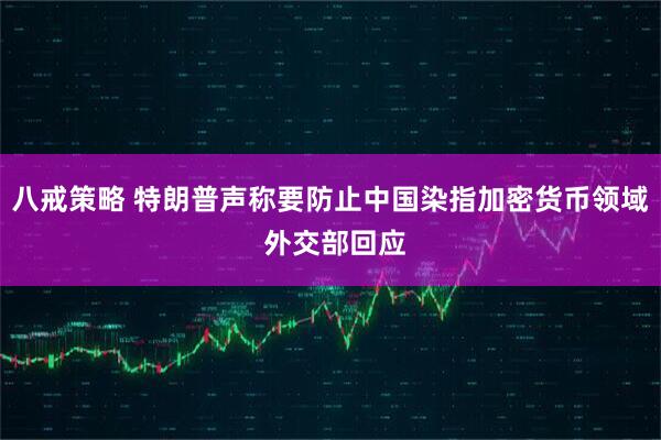 八戒策略 特朗普声称要防止中国染指加密货币领域 外交部回应
