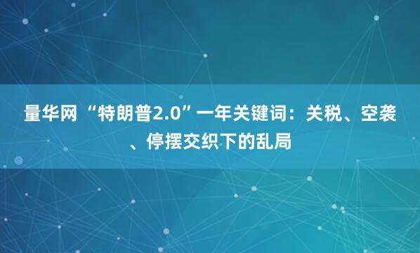 量华网 “特朗普2.0”一年关键词：关税、空袭、停摆交织下的乱局