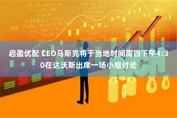 启盈优配 CEO马斯克将于当地时间周四下午4:30在达沃斯出席一场小组讨论
