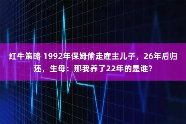 红牛策略 1992年保姆偷走雇主儿子，26年后归还，生母：那我养了22年的是谁？