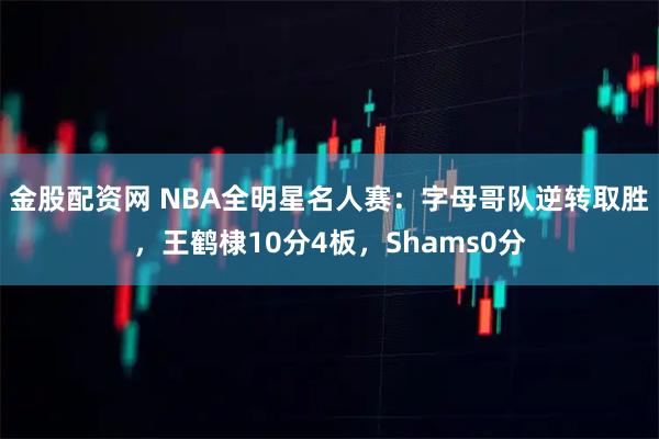 金股配资网 NBA全明星名人赛：字母哥队逆转取胜，王鹤棣10分4板，Shams0分