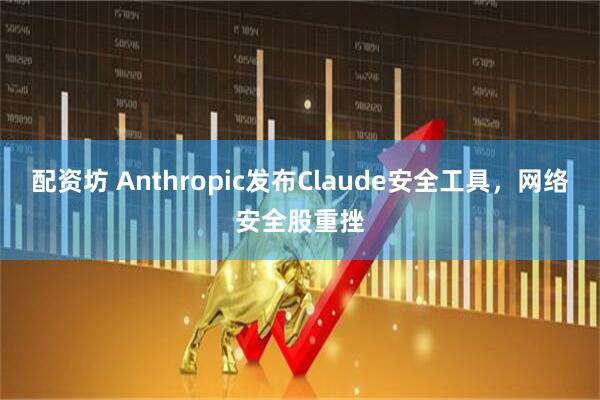 配资坊 Anthropic发布Claude安全工具，网络安全股重挫