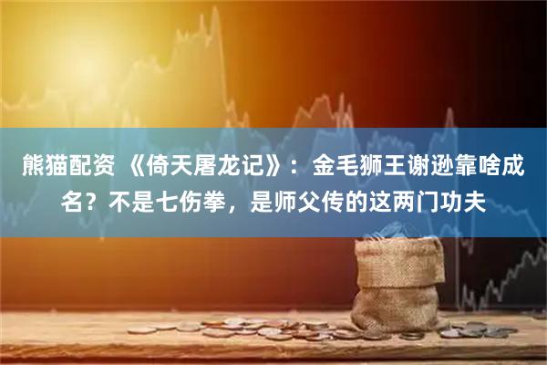 熊猫配资 《倚天屠龙记》：金毛狮王谢逊靠啥成名？不是七伤拳，是师父传的这两门功夫