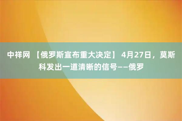 中祥网 【俄罗斯宣布重大决定】 4月27日，莫斯科发出一道清晰的信号——俄罗