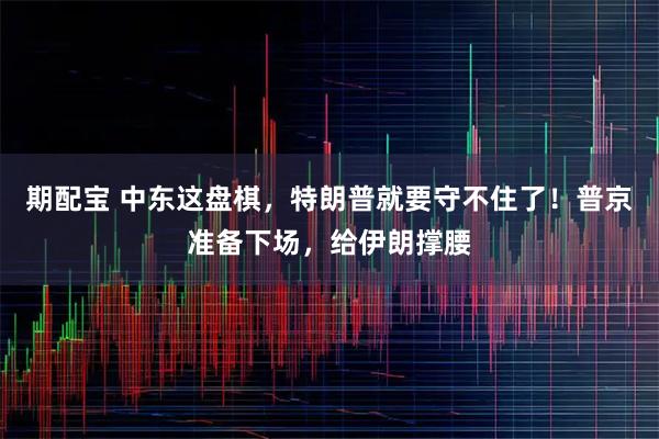 期配宝 中东这盘棋，特朗普就要守不住了！普京准备下场，给伊朗撑腰