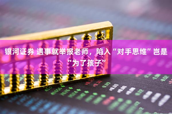 银河证券 遇事就举报老师，陷入“对手思维”岂是“为了孩子”