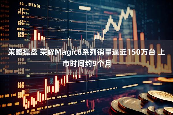 策略操盘 荣耀Magic8系列销量逼近150万台 上市时间约9个月