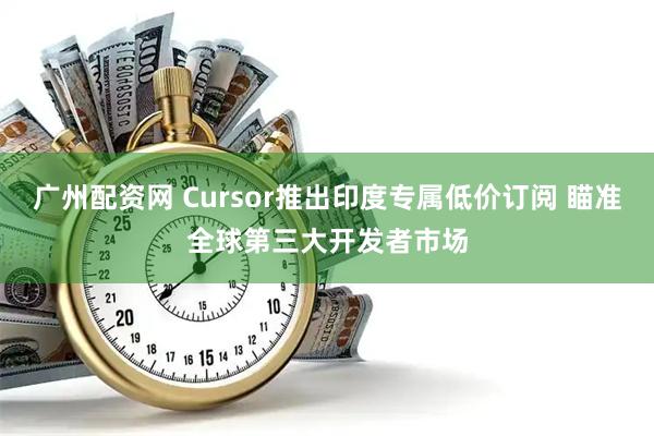 广州配资网 Cursor推出印度专属低价订阅 瞄准全球第三大开发者市场