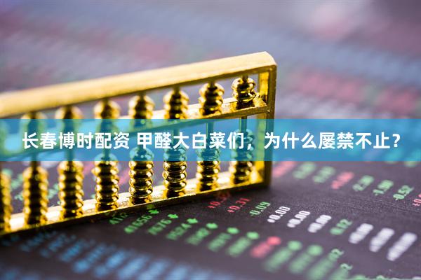 长春博时配资 甲醛大白菜们，为什么屡禁不止？