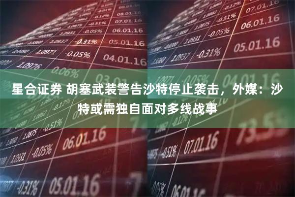 星合证券 胡塞武装警告沙特停止袭击，外媒：沙特或需独自面对多线战事