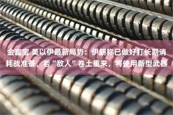 金富宝 美以伊最新局势:伊朗称已做好打长期消耗战准备,若“敌人”卷土重来,将使用新型武器